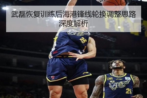 武磊恢复训练后海港锋线轮换调整思路深度解析