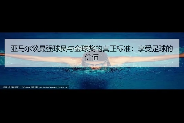 亚马尔谈最强球员与金球奖的真正标准：享受足球的价值